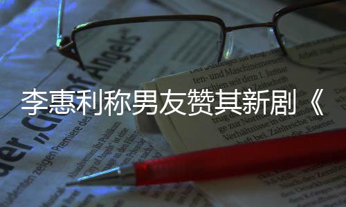 开时一部男友李惠利称花赞其最有是新剧想月趣的