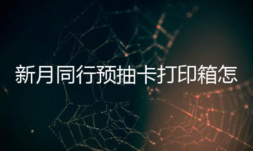 打印同行卡打预抽印箱月同略怎么择攻抽卡新月选择 新行预箱选